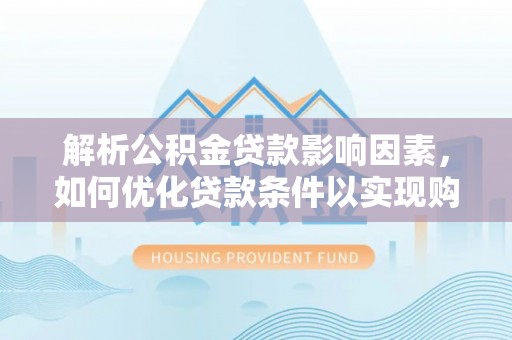 广灵解析公积金贷款影响因素，如何优化贷款条件以实现购房梦想