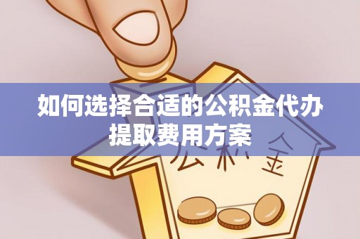 广灵如何选择合适的公积金代办提取费用方案