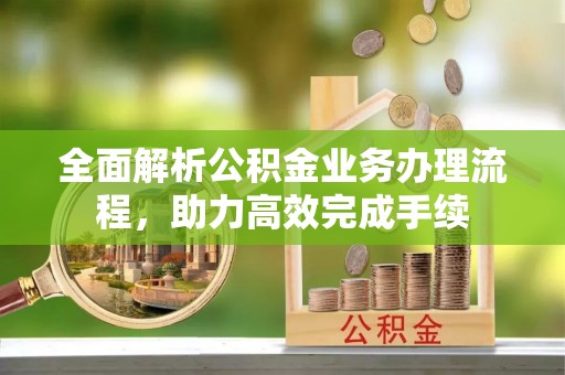 广灵全面解析公积金业务办理流程，助力高效完成手续