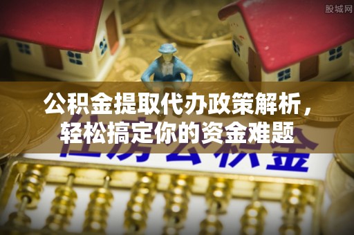 广灵公积金提取代办政策解析，轻松搞定你的资金难题