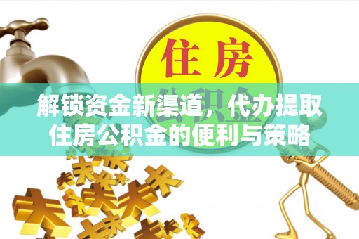 广灵解锁资金新渠道，代办提取住房公积金的便利与策略