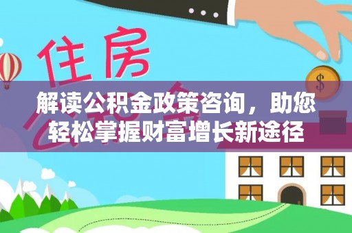 广灵解读公积金政策咨询，助您轻松掌握财富增长新途径