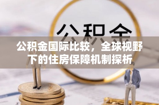 广灵公积金国际比较，全球视野下的住房保障机制探析