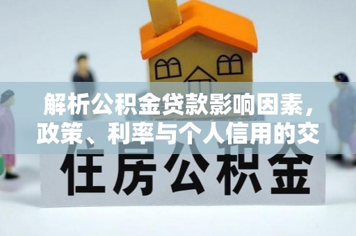 广灵解析公积金贷款影响因素，政策、利率与个人信用的交织作用