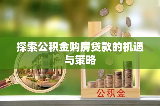 广灵探索公积金购房贷款的机遇与策略