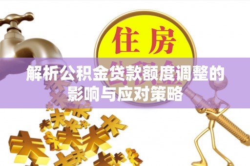 广灵解析公积金贷款额度调整的影响与应对策略