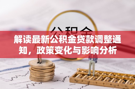 广灵解读最新公积金贷款调整通知，政策变化与影响分析