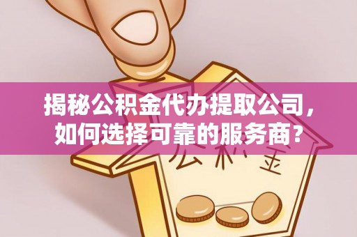 广灵揭秘公积金代办提取公司，如何选择可靠的服务商？