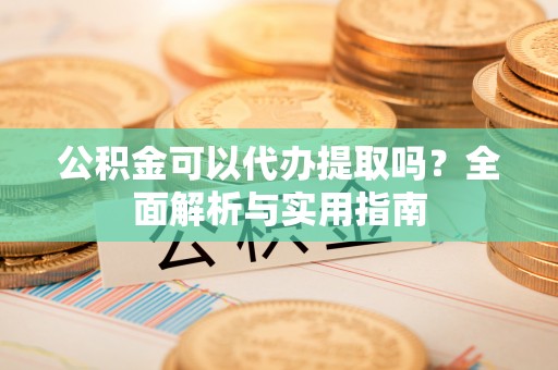 广灵公积金可以代办提取吗？全面解析与实用指南