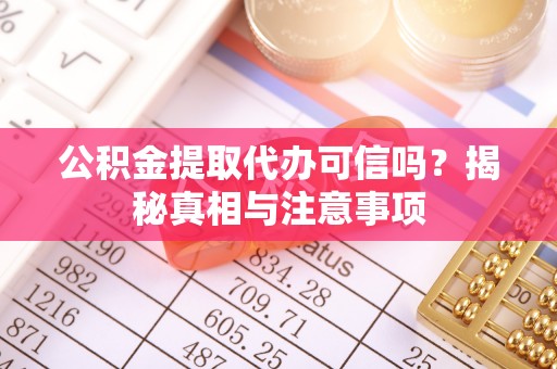 广灵公积金提取代办可信吗？揭秘真相与注意事项