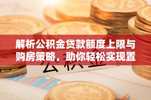 广灵解析公积金贷款额度上限与购房策略，助你轻松实现置业梦想