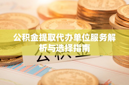 广灵公积金提取代办单位服务解析与选择指南