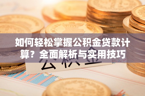 广灵如何轻松掌握公积金贷款计算？全面解析与实用技巧
