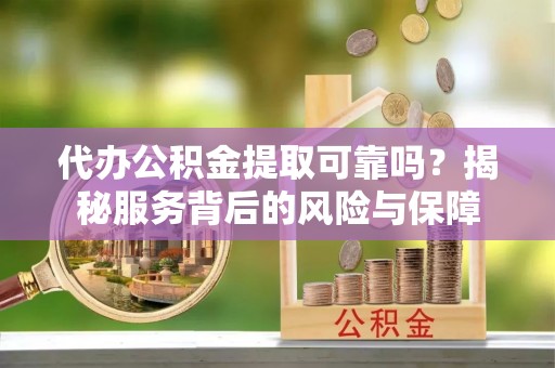 广灵代办公积金提取可靠吗？揭秘服务背后的风险与保障