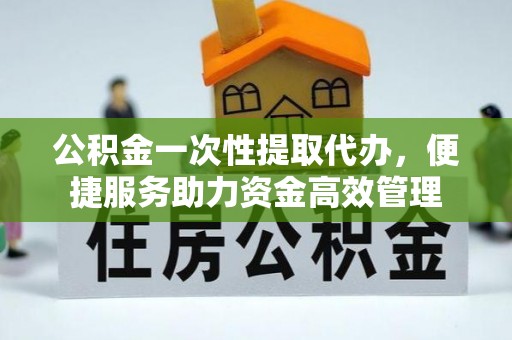 广灵公积金一次性提取代办，便捷服务助力资金高效管理