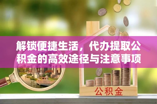 广灵解锁便捷生活，代办提取公积金的高效途径与注意事项