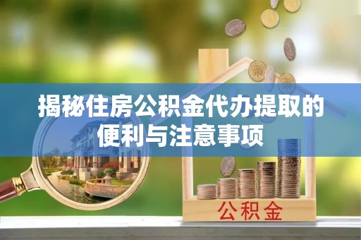 广灵揭秘住房公积金代办提取的便利与注意事项