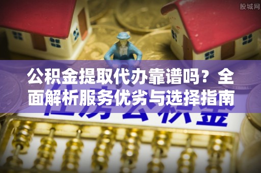广灵公积金提取代办靠谱吗？全面解析服务优劣与选择指南