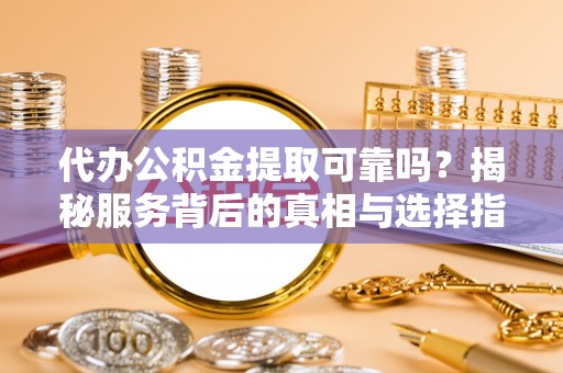 广灵代办公积金提取可靠吗？揭秘服务背后的真相与选择指南