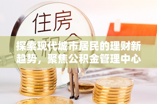 广灵探索现代城市居民的理财新趋势，聚焦公积金管理中心的服务创新