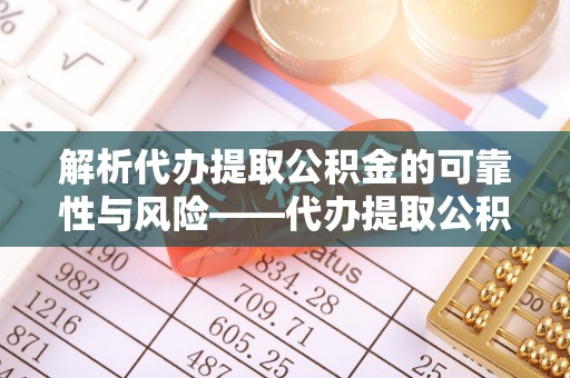 广灵解析代办提取公积金的可靠性与风险——代办提取公积金靠谱吗