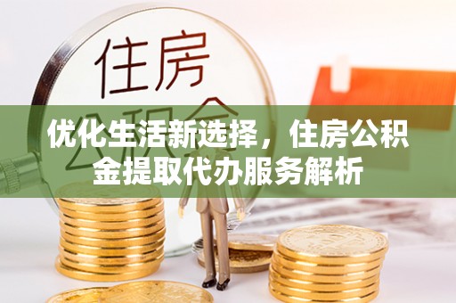 广灵优化生活新选择，住房公积金提取代办服务解析