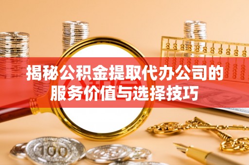 广灵揭秘公积金提取代办公司的服务价值与选择技巧