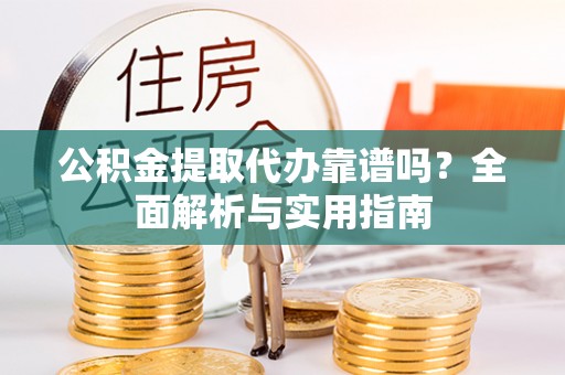 广灵公积金提取代办靠谱吗？全面解析与实用指南
