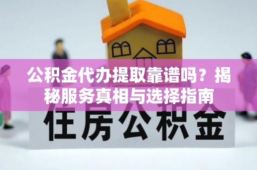 广灵公积金代办提取靠谱吗？揭秘服务真相与选择指南
