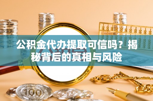 广灵公积金代办提取可信吗？揭秘背后的真相与风险