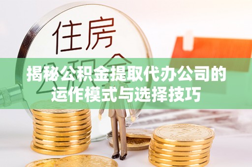 广灵揭秘公积金提取代办公司的运作模式与选择技巧