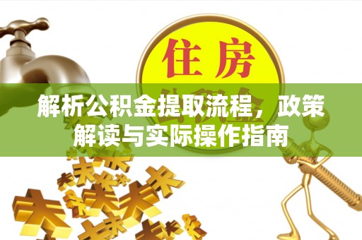 广灵解析公积金提取流程，政策解读与实际操作指南
