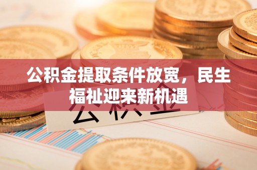 广灵公积金提取条件放宽，民生福祉迎来新机遇