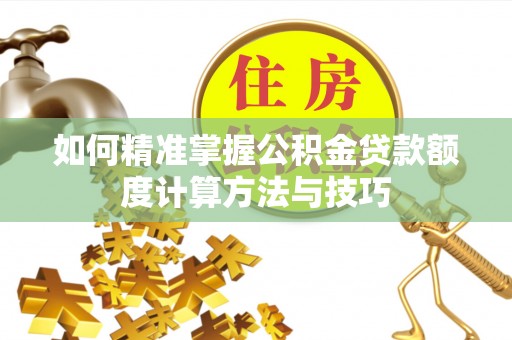 广灵如何精准掌握公积金贷款额度计算方法与技巧