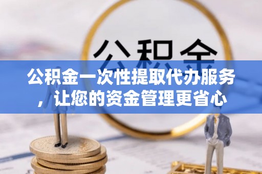 广灵公积金一次性提取代办服务，让您的资金管理更省心