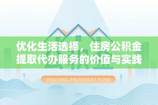 广灵优化生活选择，住房公积金提取代办服务的价值与实践