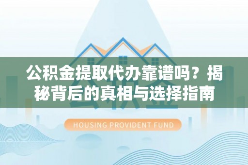 广灵公积金提取代办靠谱吗？揭秘背后的真相与选择指南