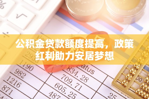 广灵公积金贷款额度提高，政策红利助力安居梦想