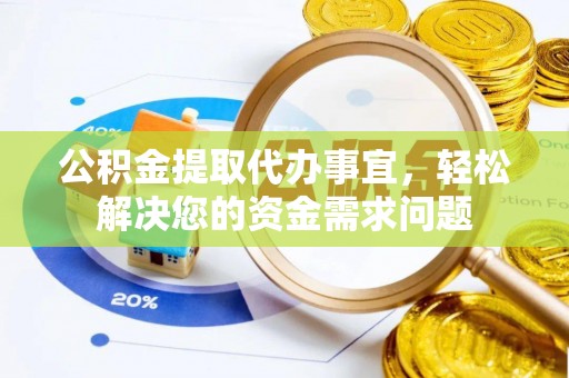 广灵公积金提取代办事宜，轻松解决您的资金需求问题