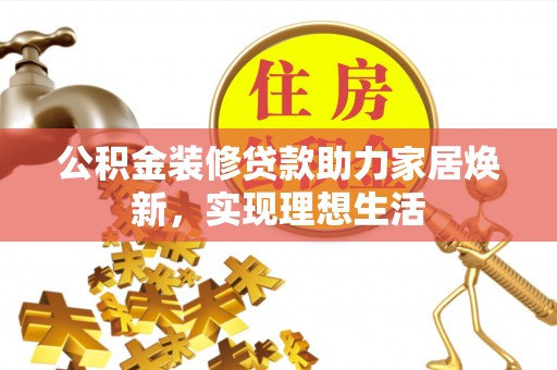 广灵公积金装修贷款助力家居焕新，实现理想生活