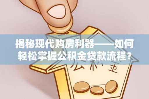 广灵揭秘现代购房利器——如何轻松掌握公积金贷款流程？