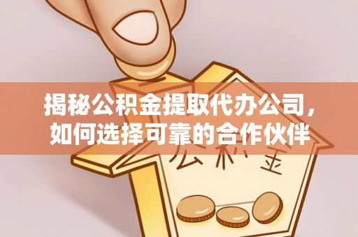 广灵揭秘公积金提取代办公司，如何选择可靠的合作伙伴