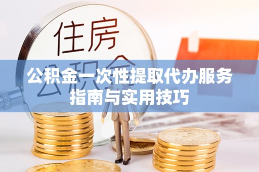 广灵公积金一次性提取代办服务指南与实用技巧