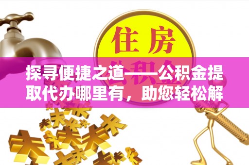 广灵探寻便捷之道——公积金提取代办哪里有，助您轻松解决资金难题