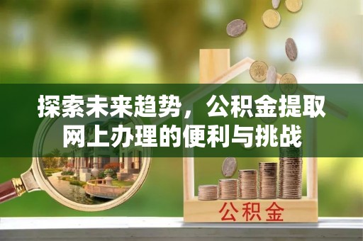 广灵探索未来趋势，公积金提取网上办理的便利与挑战