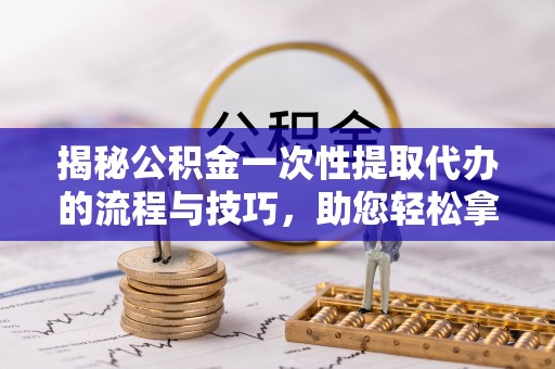 广灵揭秘公积金一次性提取代办的流程与技巧，助您轻松拿钱！