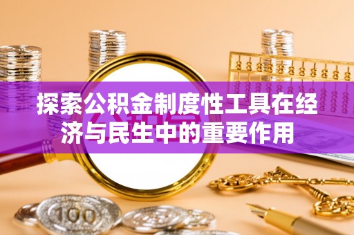 广灵探索公积金制度性工具在经济与民生中的重要作用
