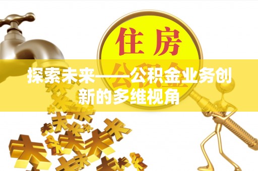 广灵探索未来——公积金业务创新的多维视角