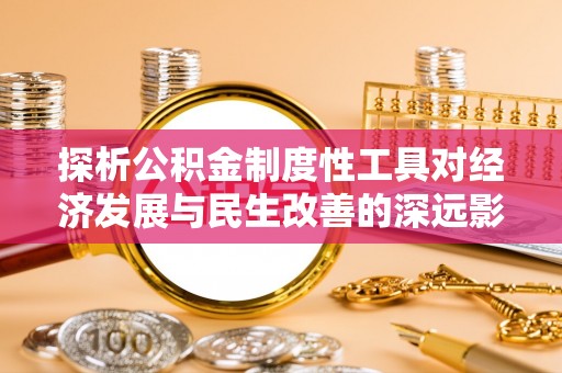 广灵探析公积金制度性工具对经济发展与民生改善的深远影响