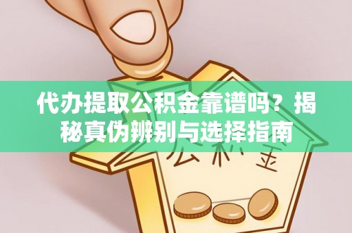 广灵代办提取公积金靠谱吗？揭秘真伪辨别与选择指南